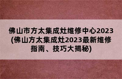 佛山市方太集成灶维修中心2023(佛山方太集成灶2023最新维修指南、技巧大揭秘)