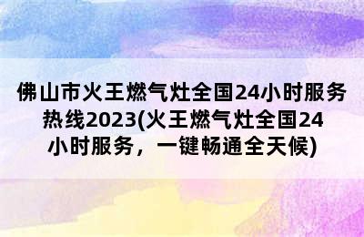 佛山市火王燃气灶全国24小时服务热线2023(火王燃气灶全国24小时服务，一键畅通全天候)