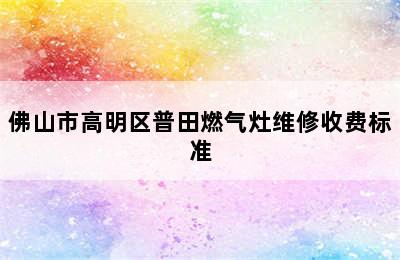 佛山市高明区普田燃气灶维修收费标准