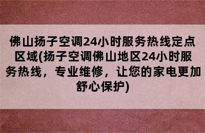 佛山扬子空调24小时服务热线定点区域(扬子空调佛山地区24小时服务热线，专业维修，让您的家电更加舒心保护)