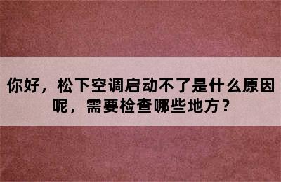 你好，松下空调启动不了是什么原因呢，需要检查哪些地方？