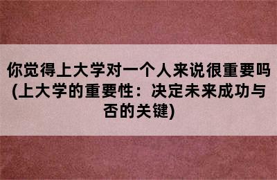 你觉得上大学对一个人来说很重要吗(上大学的重要性：决定未来成功与否的关键)