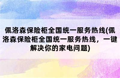 佩洛森保险柜全国统一服务热线(佩洛森保险柜全国统一服务热线，一键解决你的家电问题)