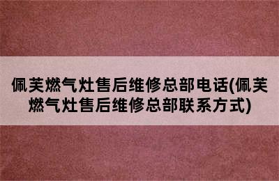 佩芙燃气灶售后维修总部电话(佩芙燃气灶售后维修总部联系方式)