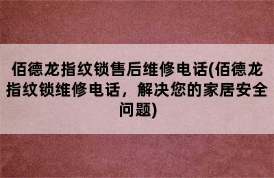 佰德龙指纹锁售后维修电话(佰德龙指纹锁维修电话，解决您的家居安全问题)