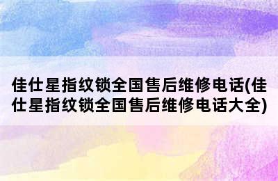 佳仕星指纹锁全国售后维修电话(佳仕星指纹锁全国售后维修电话大全)