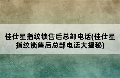 佳仕星指纹锁售后总部电话(佳仕星指纹锁售后总部电话大揭秘)