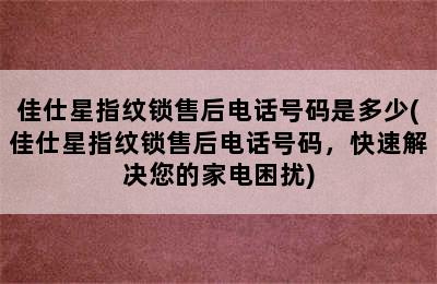 佳仕星指纹锁售后电话号码是多少(佳仕星指纹锁售后电话号码，快速解决您的家电困扰)