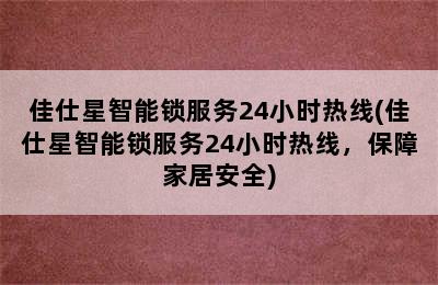 佳仕星智能锁服务24小时热线(佳仕星智能锁服务24小时热线，保障家居安全)