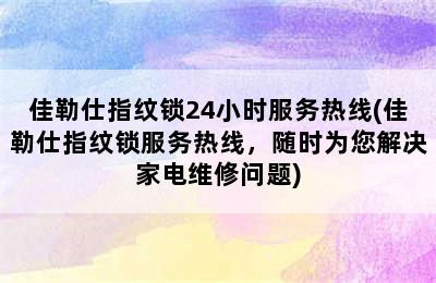 佳勒仕指纹锁24小时服务热线(佳勒仕指纹锁服务热线，随时为您解决家电维修问题)