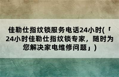 佳勒仕指纹锁服务电话24小时(「24小时佳勒仕指纹锁专家，随时为您解决家电维修问题」)