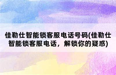 佳勒仕智能锁客服电话号码(佳勒仕智能锁客服电话，解锁你的疑惑)