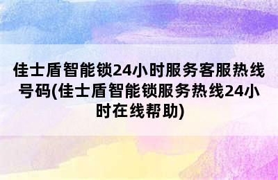 佳士盾智能锁24小时服务客服热线号码(佳士盾智能锁服务热线24小时在线帮助)