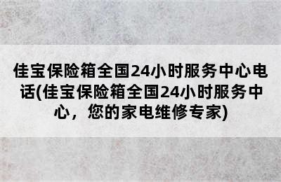 佳宝保险箱全国24小时服务中心电话(佳宝保险箱全国24小时服务中心，您的家电维修专家)