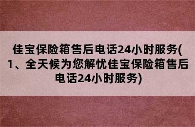 佳宝保险箱售后电话24小时服务(1、全天候为您解忧佳宝保险箱售后电话24小时服务)