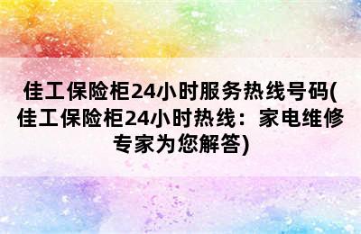 佳工保险柜24小时服务热线号码(佳工保险柜24小时热线：家电维修专家为您解答)