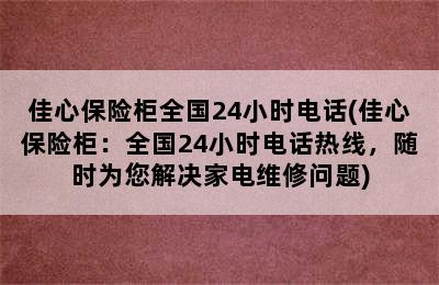 佳心保险柜全国24小时电话(佳心保险柜：全国24小时电话热线，随时为您解决家电维修问题)