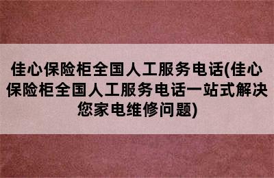 佳心保险柜全国人工服务电话(佳心保险柜全国人工服务电话一站式解决您家电维修问题)