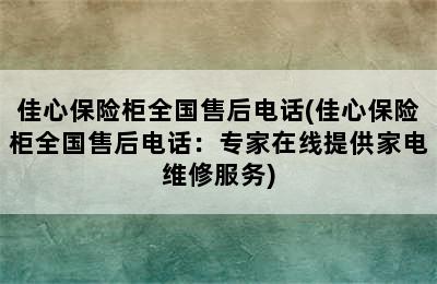 佳心保险柜全国售后电话(佳心保险柜全国售后电话：专家在线提供家电维修服务)