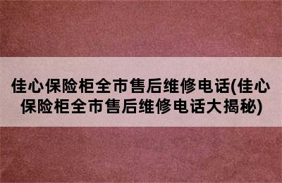 佳心保险柜全市售后维修电话(佳心保险柜全市售后维修电话大揭秘)