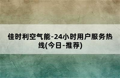 佳时利空气能-24小时用户服务热线(今日-推荐)