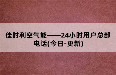 佳时利空气能——24小时用户总部电话(今日-更新)