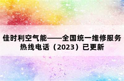 佳时利空气能——全国统一维修服务热线电话（2023）已更新