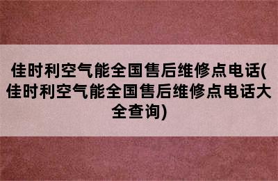 佳时利空气能全国售后维修点电话(佳时利空气能全国售后维修点电话大全查询)