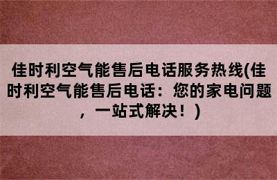 佳时利空气能售后电话服务热线(佳时利空气能售后电话：您的家电问题，一站式解决！)