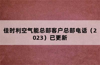 佳时利空气能总部客户总部电话（2023）已更新