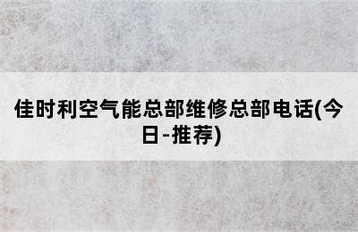 佳时利空气能总部维修总部电话(今日-推荐)