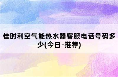 佳时利空气能热水器客服电话号码多少(今日-推荐)