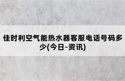 佳时利空气能热水器客服电话号码多少(今日-资讯)