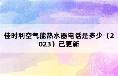 佳时利空气能热水器电话是多少（2023）已更新