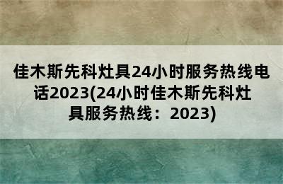 佳木斯先科灶具24小时服务热线电话2023(24小时佳木斯先科灶具服务热线：2023)