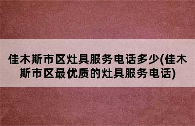 佳木斯市区灶具服务电话多少(佳木斯市区最优质的灶具服务电话)