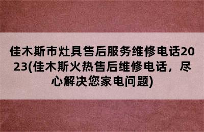 佳木斯市灶具售后服务维修电话2023(佳木斯火热售后维修电话，尽心解决您家电问题)