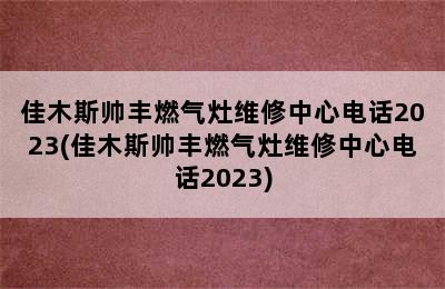 佳木斯帅丰燃气灶维修中心电话2023(佳木斯帅丰燃气灶维修中心电话2023)