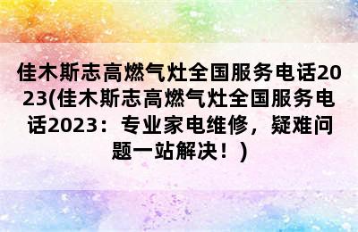 佳木斯志高燃气灶全国服务电话2023(佳木斯志高燃气灶全国服务电话2023：专业家电维修，疑难问题一站解决！)