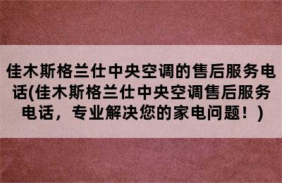 佳木斯格兰仕中央空调的售后服务电话(佳木斯格兰仕中央空调售后服务电话，专业解决您的家电问题！)