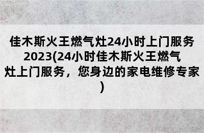 佳木斯火王燃气灶24小时上门服务2023(24小时佳木斯火王燃气灶上门服务，您身边的家电维修专家)