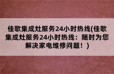 佳歌集成灶服务24小时热线(佳歌集成灶服务24小时热线：随时为您解决家电维修问题！)