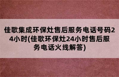 佳歌集成环保灶售后服务电话号码24小时(佳歌环保灶24小时售后服务电话火线解答)