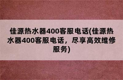 佳源热水器400客服电话(佳源热水器400客服电话，尽享高效维修服务)