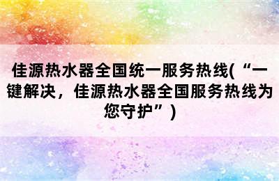 佳源热水器全国统一服务热线(“一键解决，佳源热水器全国服务热线为您守护”)