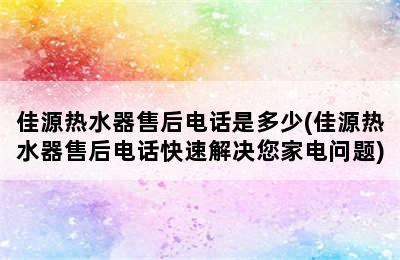 佳源热水器售后电话是多少(佳源热水器售后电话快速解决您家电问题)