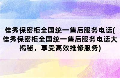 佳秀保密柜全国统一售后服务电话(佳秀保密柜全国统一售后服务电话大揭秘，享受高效维修服务)