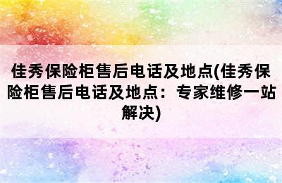 佳秀保险柜售后电话及地点(佳秀保险柜售后电话及地点：专家维修一站解决)