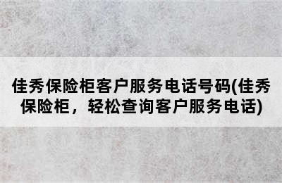 佳秀保险柜客户服务电话号码(佳秀保险柜，轻松查询客户服务电话)