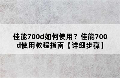 佳能700d如何使用？佳能700d使用教程指南【详细步骤】